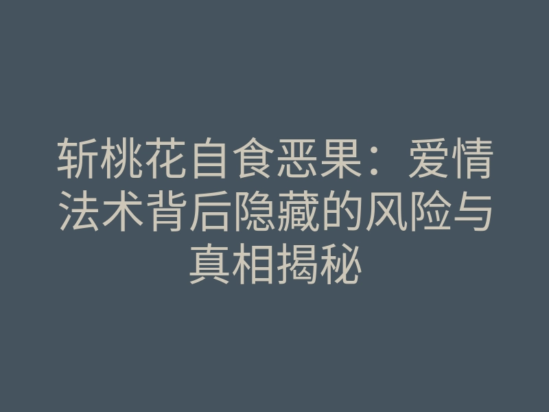 斩桃花自食恶果：爱情法术背后隐藏的风险与真相揭秘