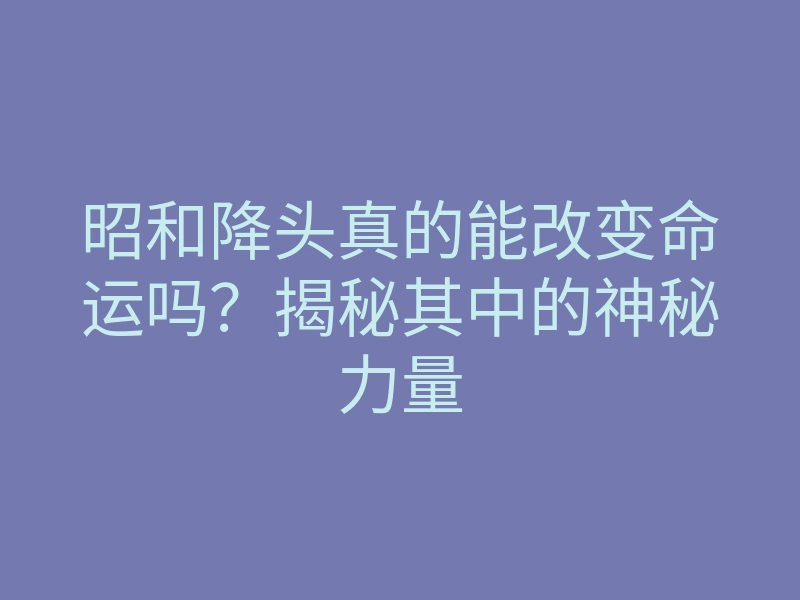 昭和降头真的能改变命运吗?揭秘其中的神秘力量