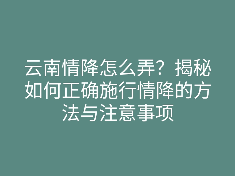 云南情降怎么弄？揭秘如何正确施行情降的方法与注意事项