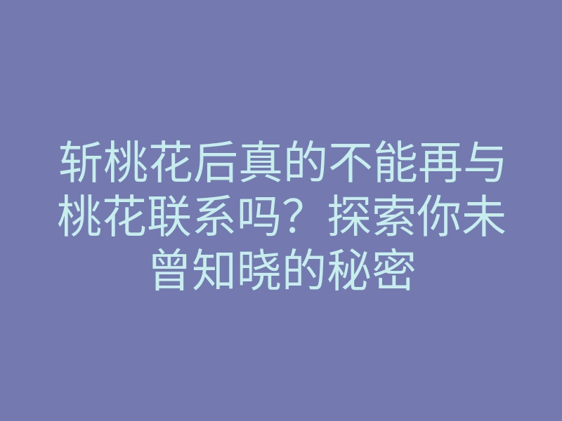 斩桃花后真的不能再与桃花联系吗?探索你未曾知晓的秘密
