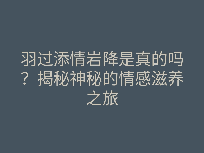 羽过添情岩降是真的吗?揭秘神秘的情感滋养之旅