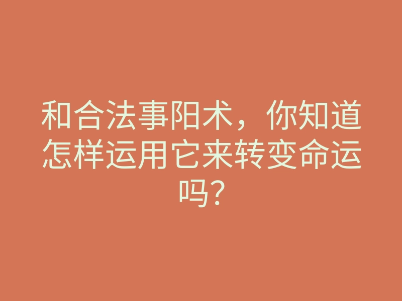 和合法事阳术,你知道怎样运用它来转变命运吗?