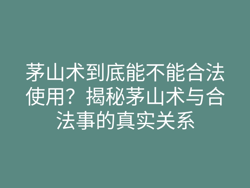 茅山术到底能不能合法使用?揭秘茅山术与合法事的真实关系