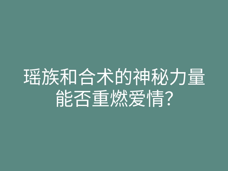 瑶族和合术的神秘力量能否重燃爱情?