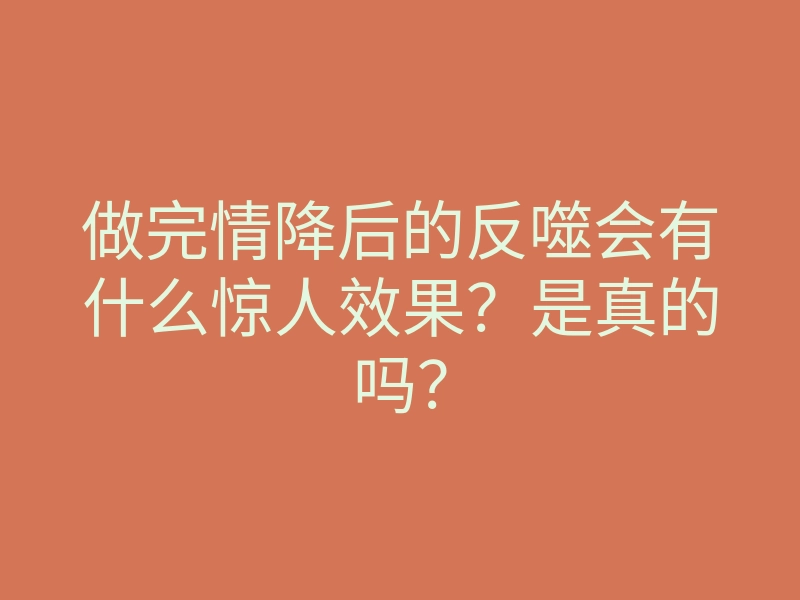 做完情降后的反噬会有什么惊人效果?是真的吗?