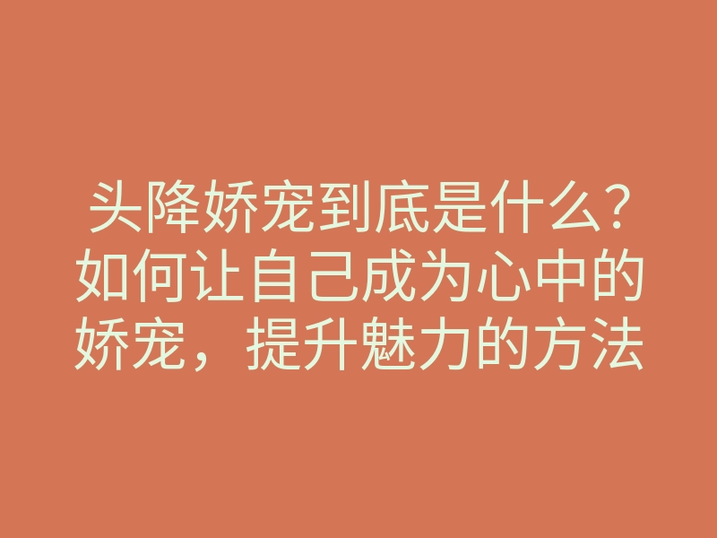 头降娇宠到底是什么?如何让自己成为心中的娇宠,提升魅力的方法解析