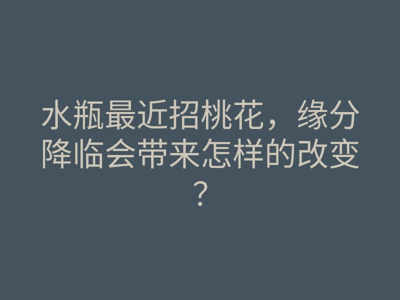 水瓶最近招桃花，缘分降临会带来怎样的改变？