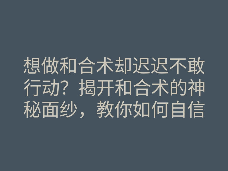 想做和合术却迟迟不敢行动?揭开和合术的神秘面纱,教你如何自信施法