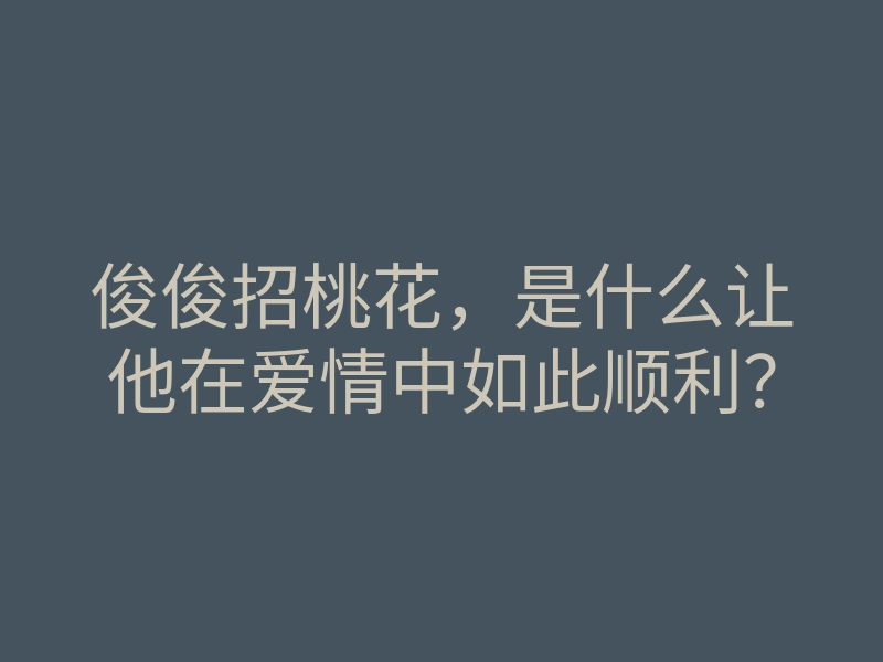 俊俊招桃花,是什么让他在爱情中如此顺利?