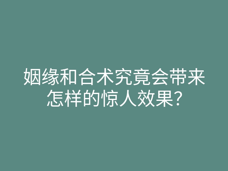 姻缘和合术究竟会带来怎样的惊人效果?
