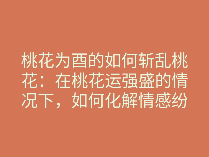 桃花为酉的如何斩乱桃花:在桃花运强盛的情况下,如何化解情感纷扰?