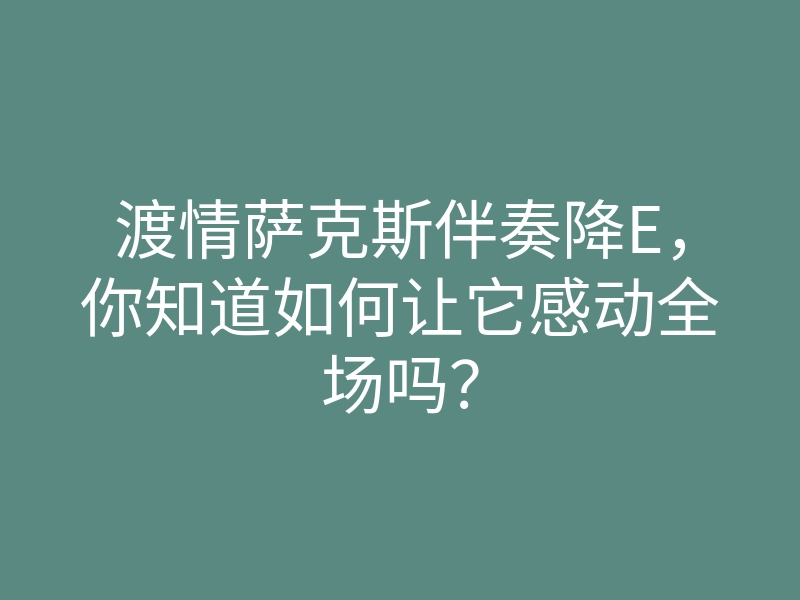 渡情萨克斯伴奏降E,你知道如何让它感动全场吗?