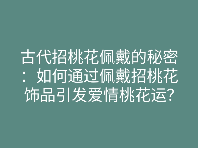 古代招桃花佩戴的秘密:如何通过佩戴招桃花饰品引发爱情桃花运?