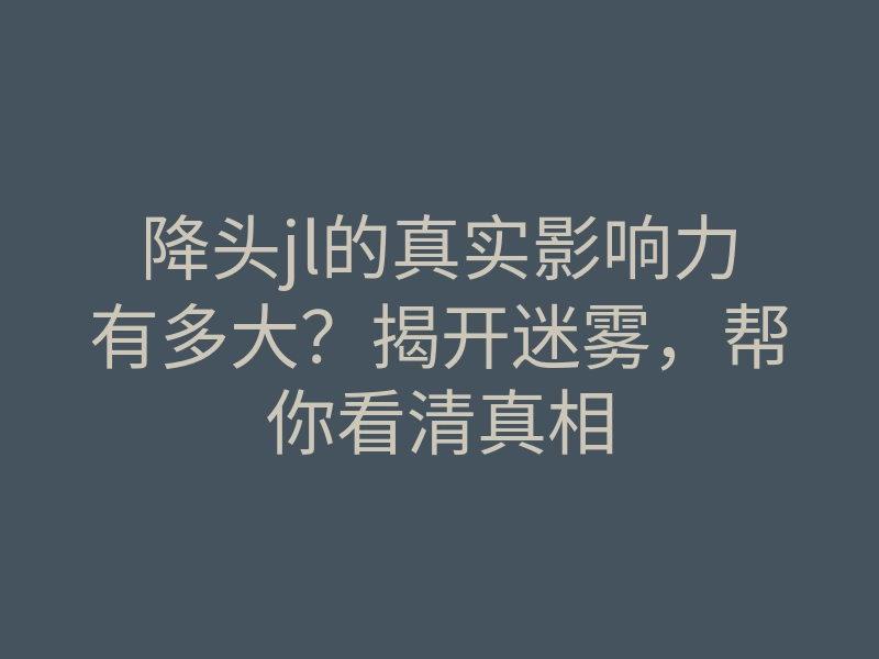 降头jl的真实影响力有多大?揭开迷雾,帮你看清真相