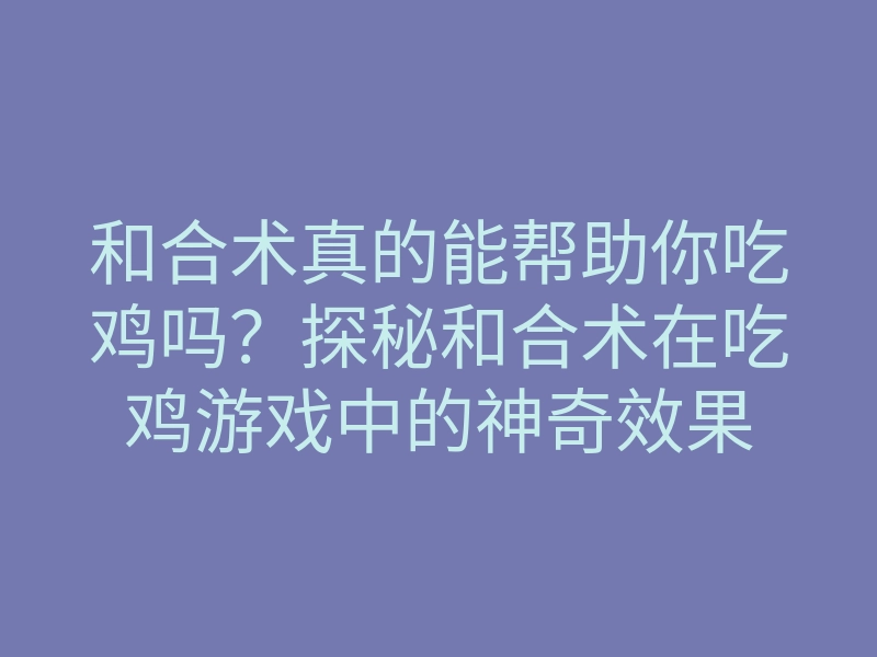 和合术真的能帮助你吃鸡吗?探秘和合术在吃鸡游戏中的神奇效果