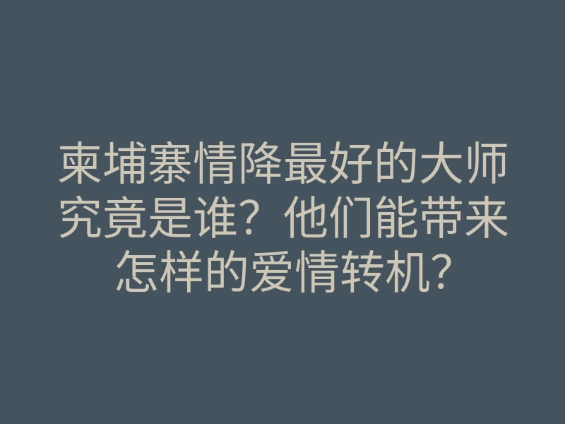 柬埔寨情降最好的大师究竟是谁?他们能带来怎样的爱情转机?