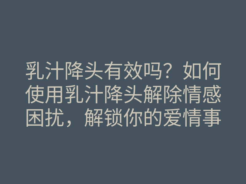 乳汁降头有效吗?如何使用乳汁降头解除情感困扰,解锁你的爱情事业