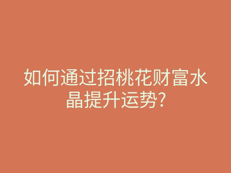 如何通过招桃花财富水晶提升运势?