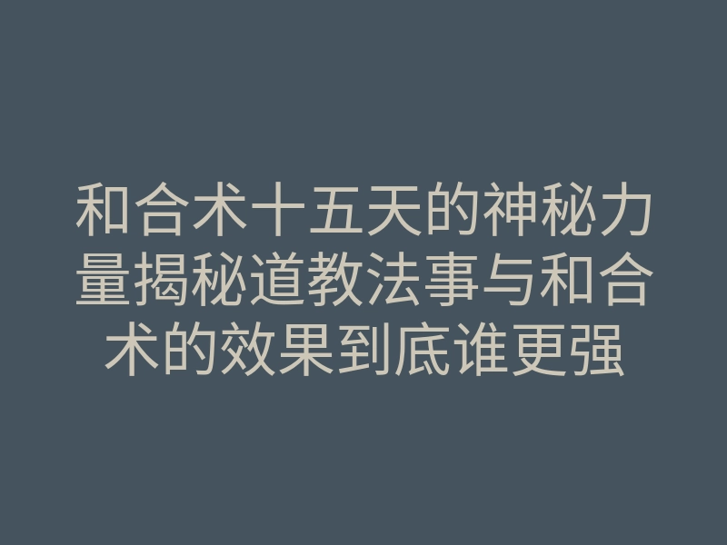 和合术十五天的神秘力量揭秘道教法事与和合术的效果到底谁更强