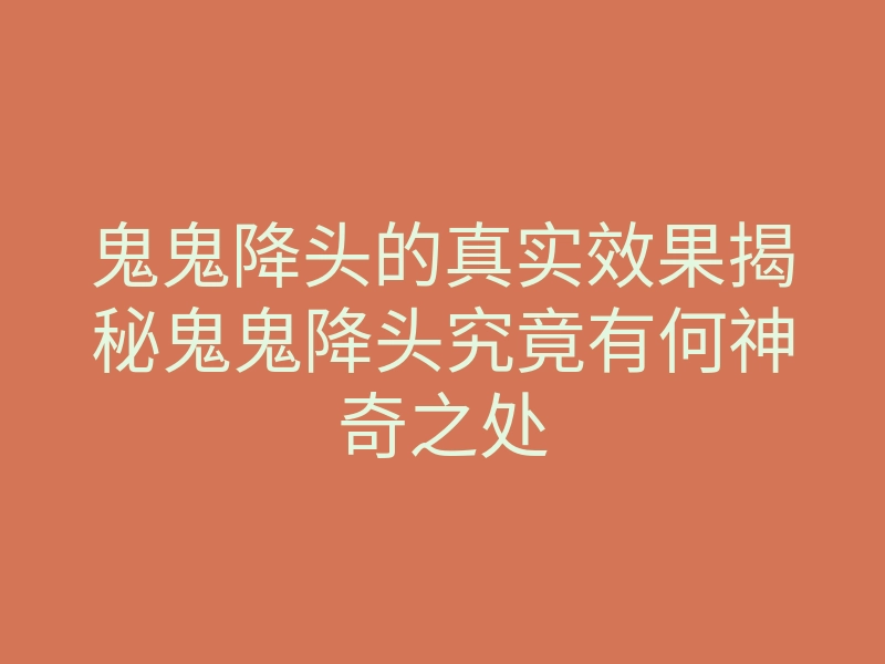 鬼鬼降头的真实效果揭秘鬼鬼降头究竟有何神奇之处