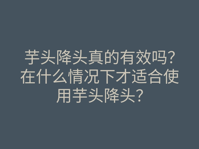 芋头降头真的有效吗？在什么情况下才适合使用芋头降头？
