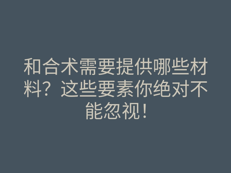 和合术需要提供哪些材料?这些要素你绝对不能忽视!
