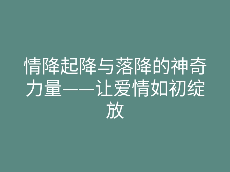 情降起降与落降的神奇力量——让爱情如初绽放