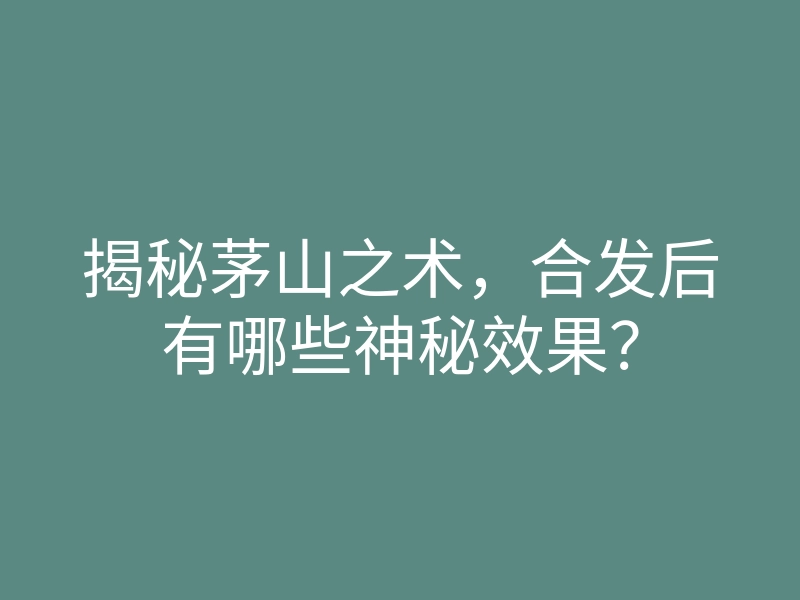 揭秘茅山之术,合发后有哪些神秘效果?