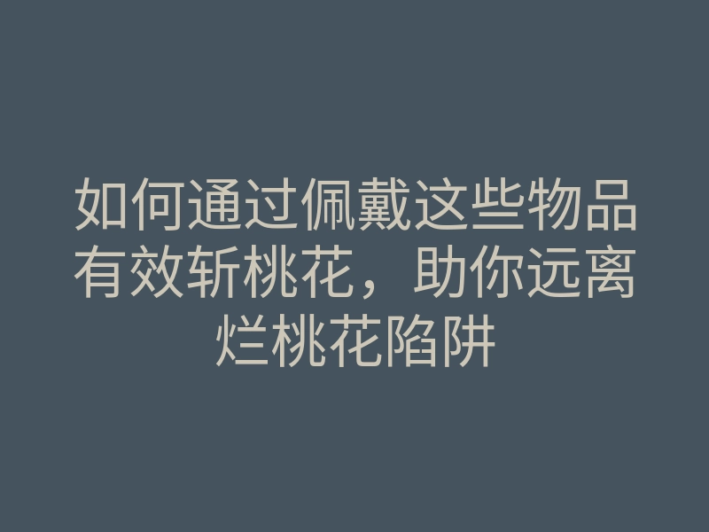 如何通过佩戴这些物品有效斩桃花,助你远离烂桃花陷阱