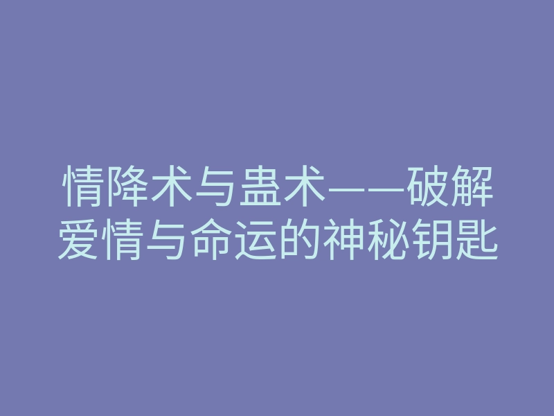 情降术与蛊术——破解爱情与命运的神秘钥匙