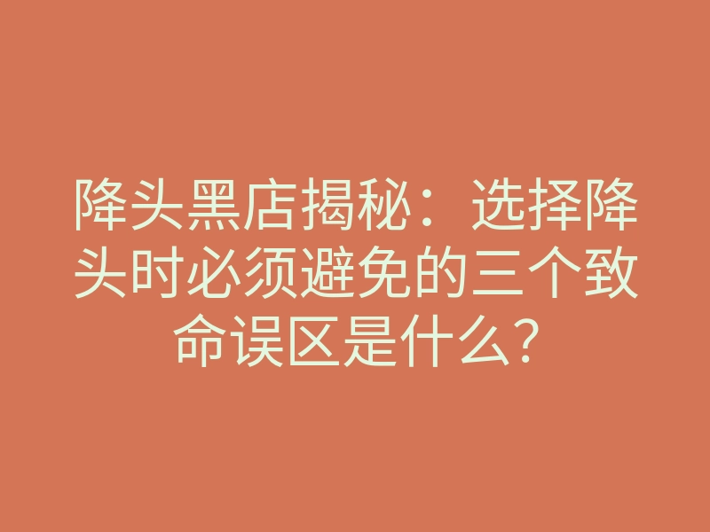 降头黑店揭秘:选择降头时必须避免的三个致命误区是什么?