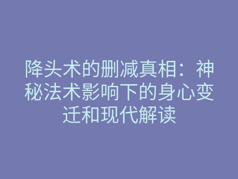 降头术的删减真相:神秘法术影响下的身心变迁和现代解读