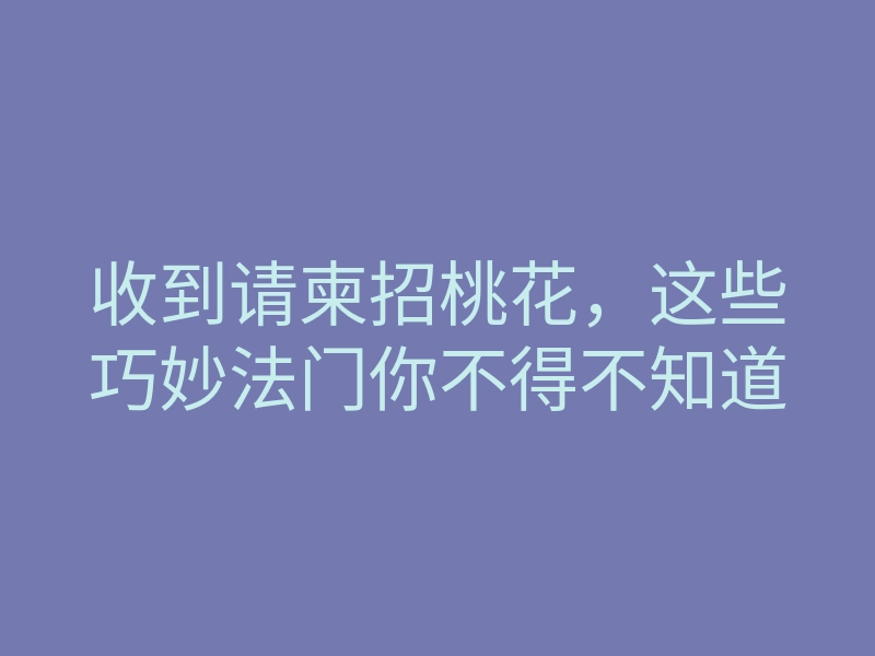 收到请柬招桃花,这些巧妙法门你不得不知道