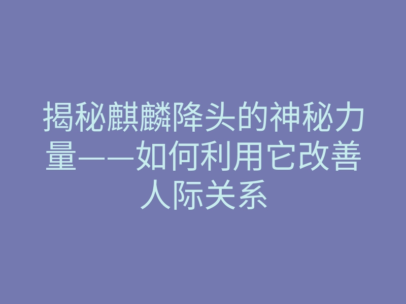 揭秘麒麟降头的神秘力量——如何利用它改善人际关系