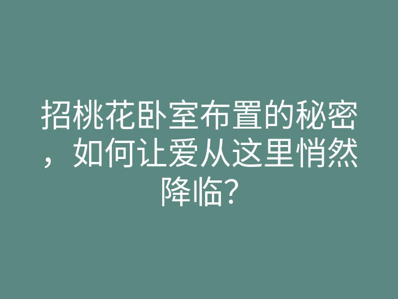招桃花卧室布置的秘密,如何让爱从这里悄然降临?