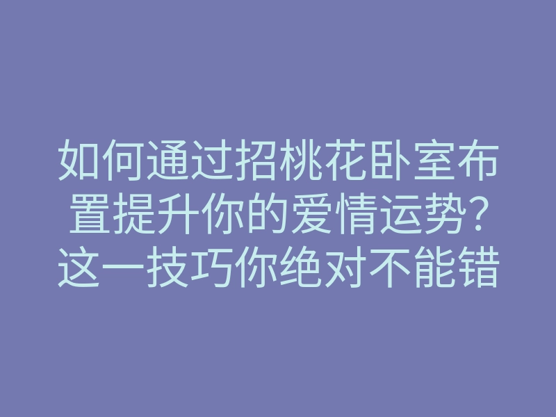 如何通过招桃花卧室布置提升你的爱情运势？这一技巧你绝对不能错过！