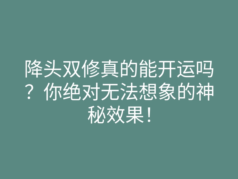 降头双修真的能开运吗?你绝对无法想象的神秘效果!