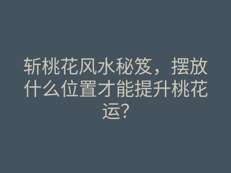 斩桃花风水秘笈,摆放什么位置才能提升桃花运?