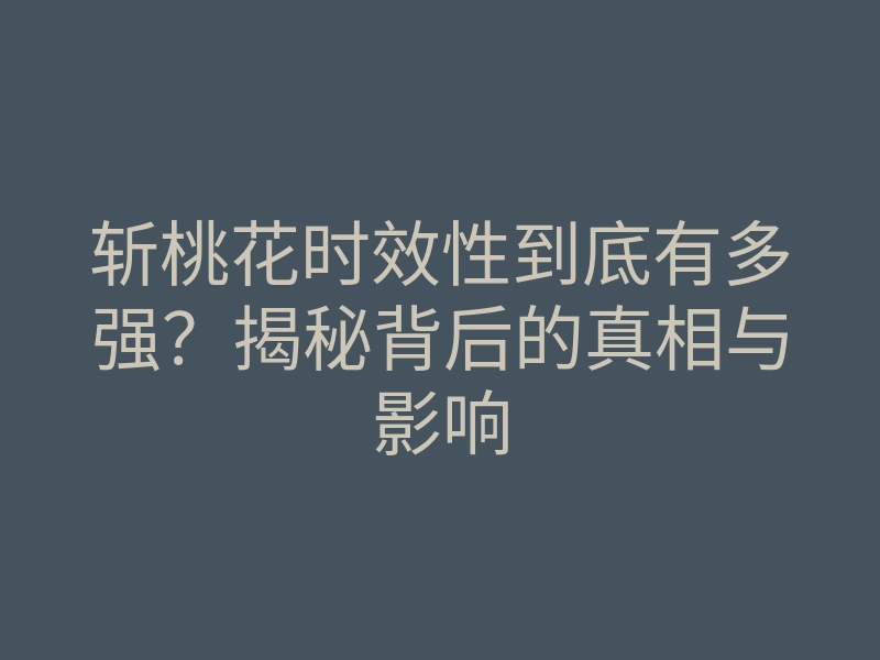 斩桃花时效性到底有多强?揭秘背后的真相与影响