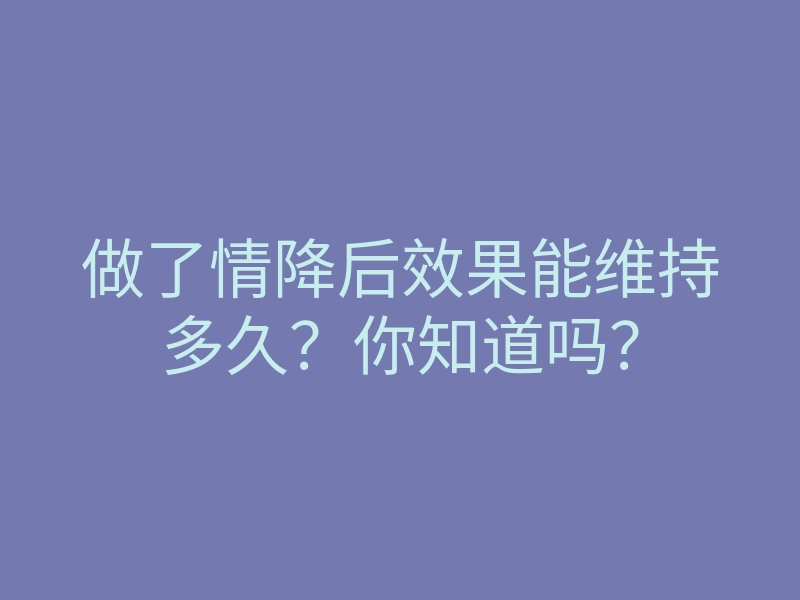 做了情降后效果能维持多久?你知道吗?