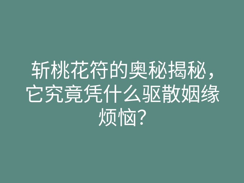 斩桃花符的奥秘揭秘,它究竟凭什么驱散姻缘烦恼?