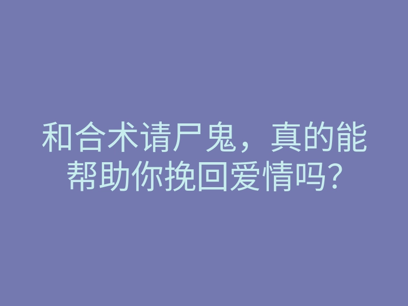 和合术请尸鬼，真的能帮助你挽回爱情吗？