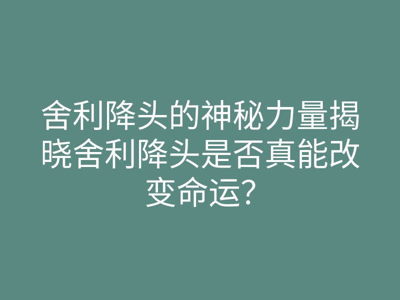 舍利降头的神秘力量揭晓舍利降头是否真能改变命运?
