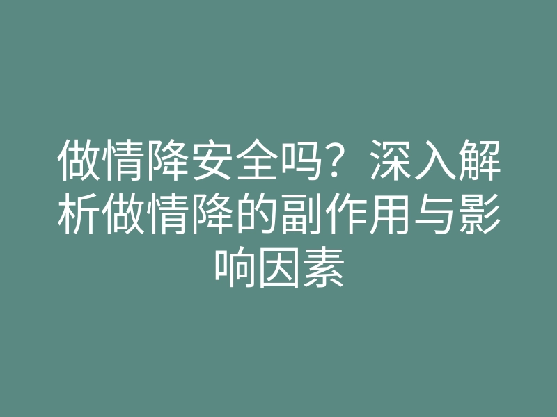 做情降安全吗?深入解析做情降的副作用与影响因素