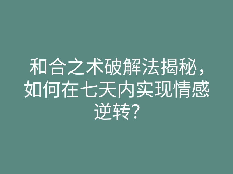 和合之术破解法揭秘,如何在七天内实现情感逆转?