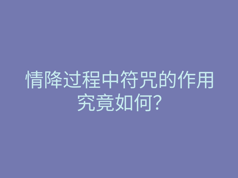 情降过程中符咒的作用究竟如何？