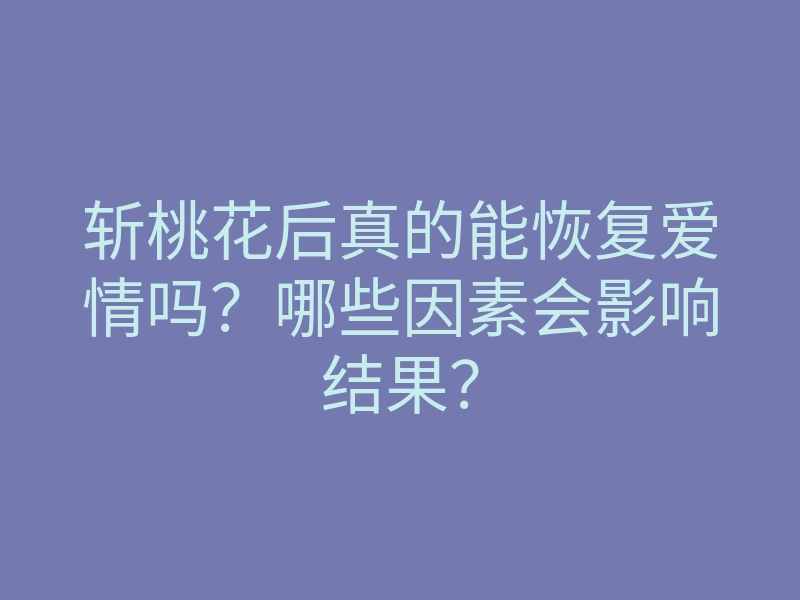斩桃花后真的能恢复爱情吗?哪些因素会影响结果?