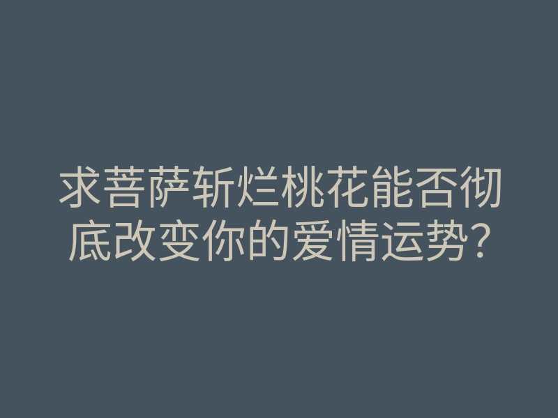 求菩萨斩烂桃花能否彻底改变你的爱情运势？