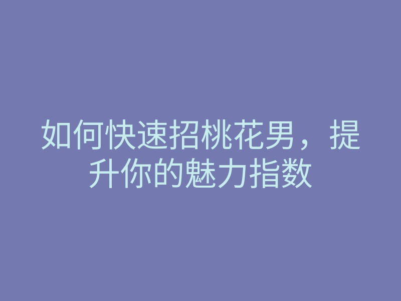 如何快速招桃花男,提升你的魅力指数