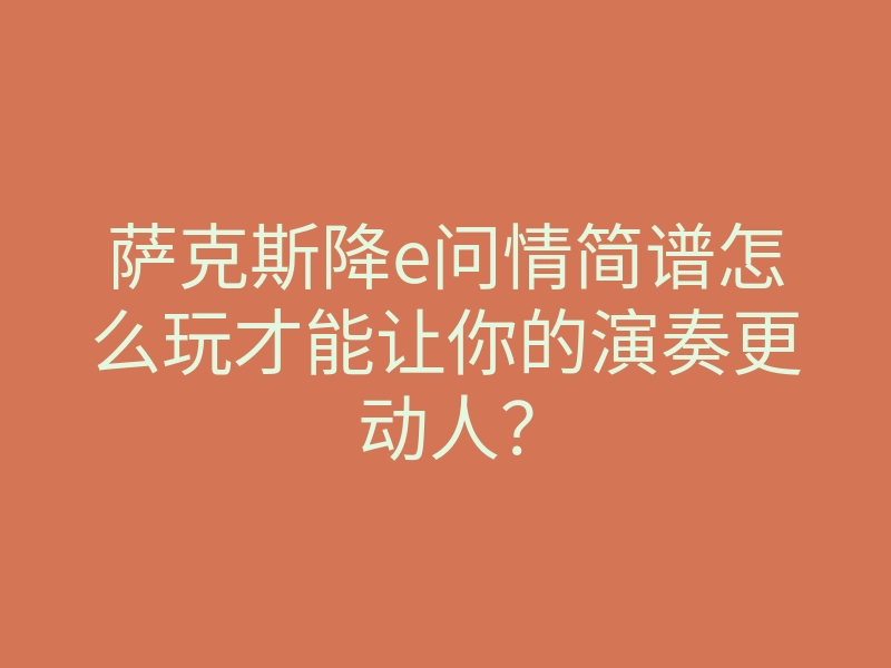 萨克斯降e问情简谱怎么玩才能让你的演奏更动人?